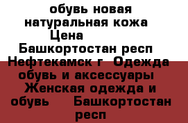 обувь новая натуральная кожа › Цена ­ 1 500 - Башкортостан респ., Нефтекамск г. Одежда, обувь и аксессуары » Женская одежда и обувь   . Башкортостан респ.